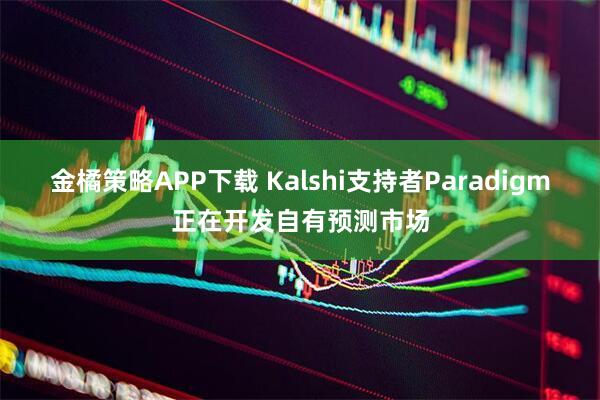 金橘策略APP下载 Kalshi支持者Paradigm正在开发自有预测市场