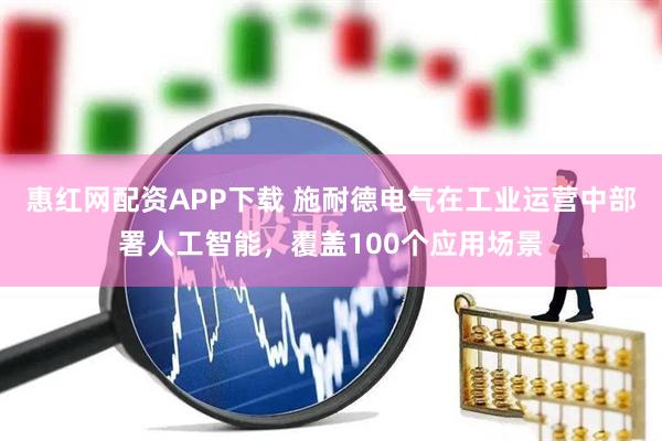 惠红网配资APP下载 施耐德电气在工业运营中部署人工智能，覆盖100个应用场景