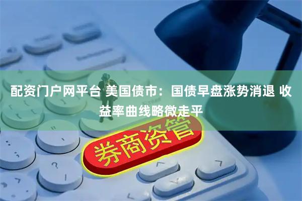 配资门户网平台 美国债市：国债早盘涨势消退 收益率曲线略微走平