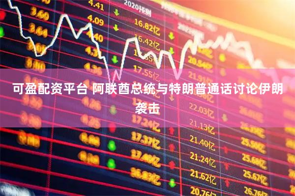 可盈配资平台 阿联酋总统与特朗普通话讨论伊朗袭击