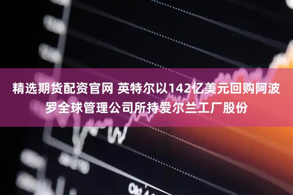 精选期货配资官网 英特尔以142亿美元回购阿波罗全球管理公司所持爱尔兰工厂股份