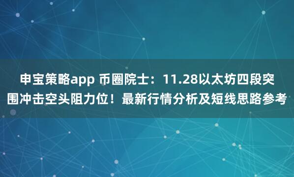 申宝策略app 币圈院士：11.28以太坊四段突围冲击空头阻力位！最新行情分析及短线思路参考