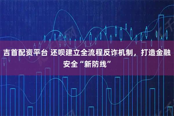 吉首配资平台 还呗建立全流程反诈机制，打造金融安全“新防线”