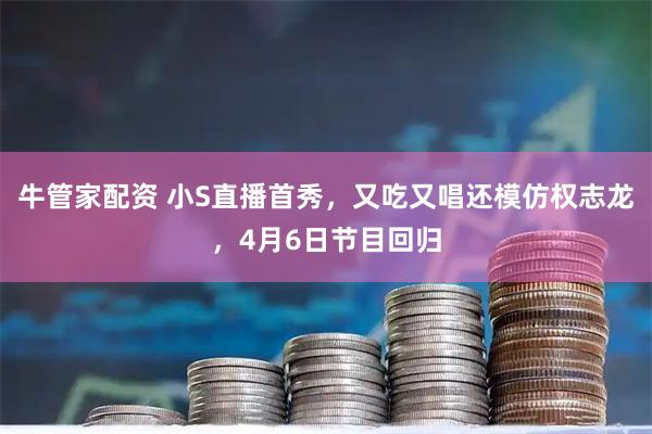 牛管家配资 小S直播首秀，又吃又唱还模仿权志龙，4月6日节目回归