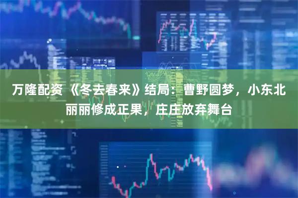 万隆配资 《冬去春来》结局：曹野圆梦，小东北丽丽修成正果，庄庄放弃舞台