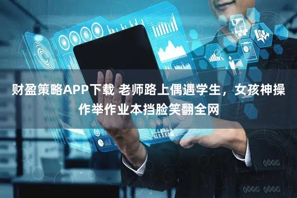 财盈策略APP下载 老师路上偶遇学生，女孩神操作举作业本挡脸笑翻全网