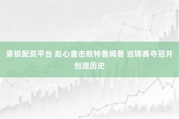 豪极配资平台 赵心童击败特鲁姆普 巡锦赛夺冠并创造历史