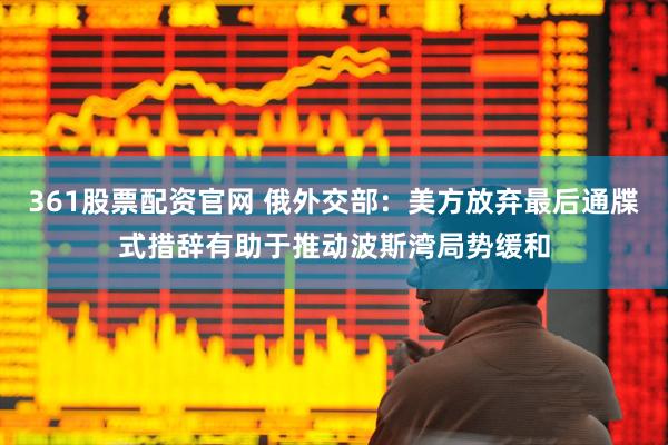 361股票配资官网 俄外交部：美方放弃最后通牒式措辞有助于推动波斯湾局势缓和
