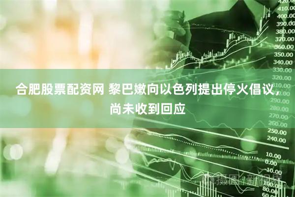 合肥股票配资网 黎巴嫩向以色列提出停火倡议，尚未收到回应