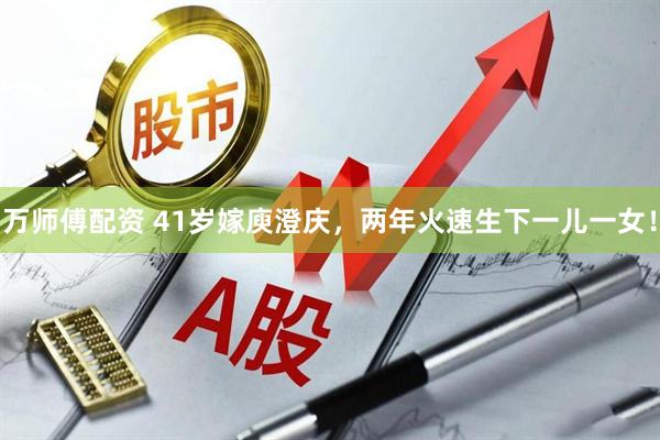 万师傅配资 41岁嫁庾澄庆，两年火速生下一儿一女！
