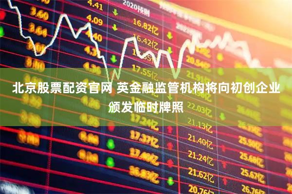 北京股票配资官网 英金融监管机构将向初创企业颁发临时牌照