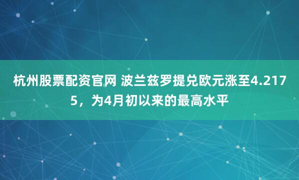 杭州股票配资官网 波兰兹罗提兑欧元涨至4.2175，为4月初以来的最高水平