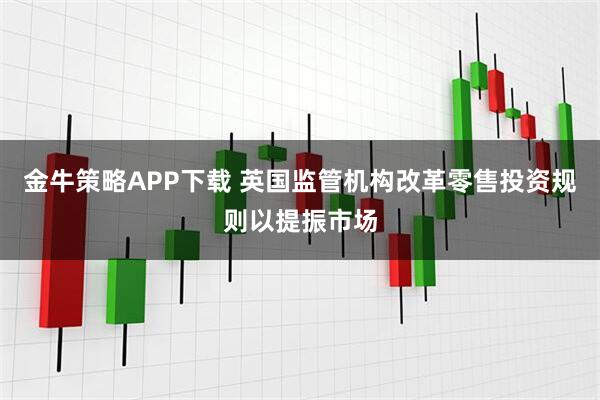 金牛策略APP下载 英国监管机构改革零售投资规则以提振市场