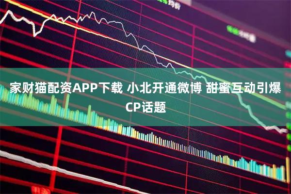 家财猫配资APP下载 小北开通微博 甜蜜互动引爆CP话题
