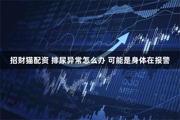 招财猫配资 排尿异常怎么办 可能是身体在报警