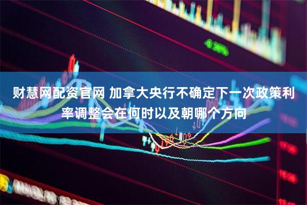 财慧网配资官网 加拿大央行不确定下一次政策利率调整会在何时以及朝哪个方向