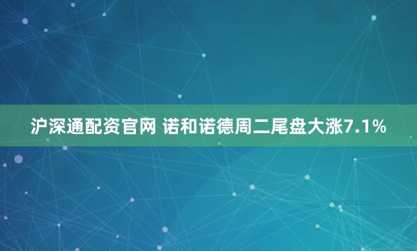 沪深通配资官网 诺和诺德周二尾盘大涨7.1%