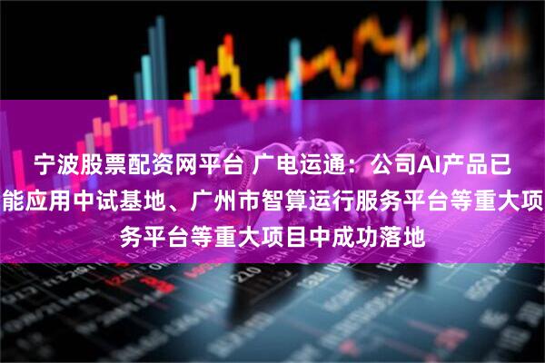 宁波股票配资网平台 广电运通：公司AI产品已在国家人工智能应用中试基地、广州市智算运行服务平台等重大项目中成功落地