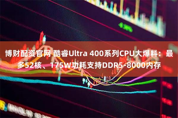 博财配资官网 酷睿Ultra 400系列CPU大爆料：最多52核、175W功耗支持DDR5-8000内存