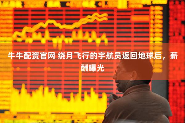 牛牛配资官网 绕月飞行的宇航员返回地球后，薪酬曝光