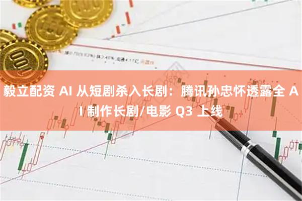 毅立配资 AI 从短剧杀入长剧：腾讯孙忠怀透露全 AI 制作长剧/电影 Q3 上线