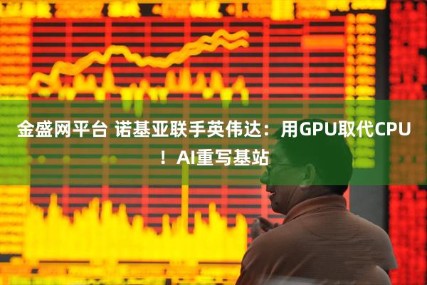 金盛网平台 诺基亚联手英伟达：用GPU取代CPU！AI重写基站