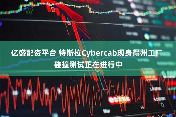 亿盛配资平台 特斯拉Cybercab现身得州工厂 碰撞测试正在进行中