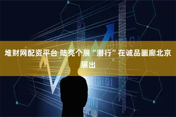 堆财网配资平台 陆亮个展“潜行”在诚品画廊北京展出