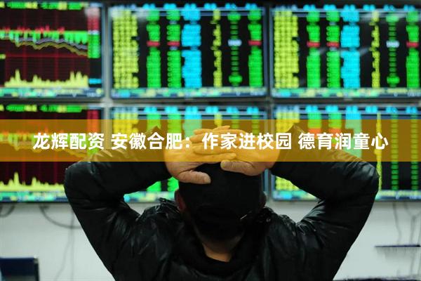 龙辉配资 安徽合肥：作家进校园 德育润童心