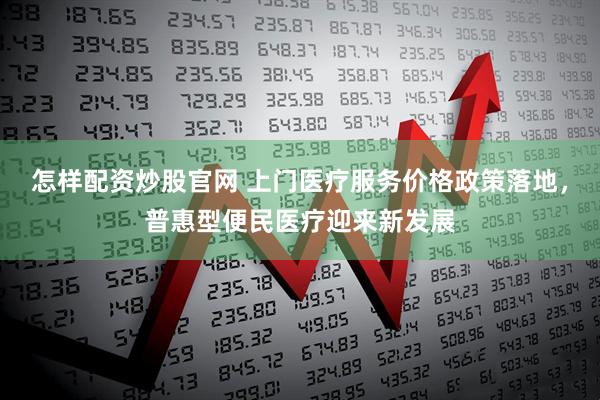 怎样配资炒股官网 上门医疗服务价格政策落地，普惠型便民医疗迎来新发展