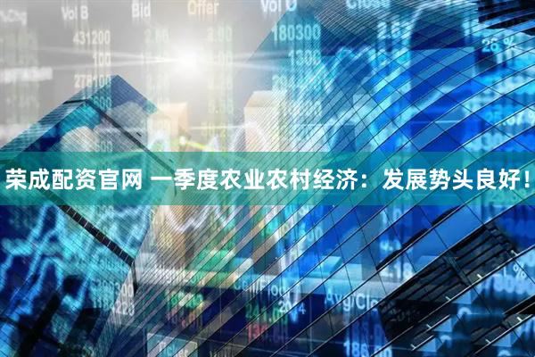 荣成配资官网 一季度农业农村经济：发展势头良好！