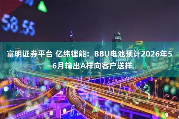 富明证券平台 亿纬锂能：BBU电池预计2026年5—6月输出A样向客户送样
