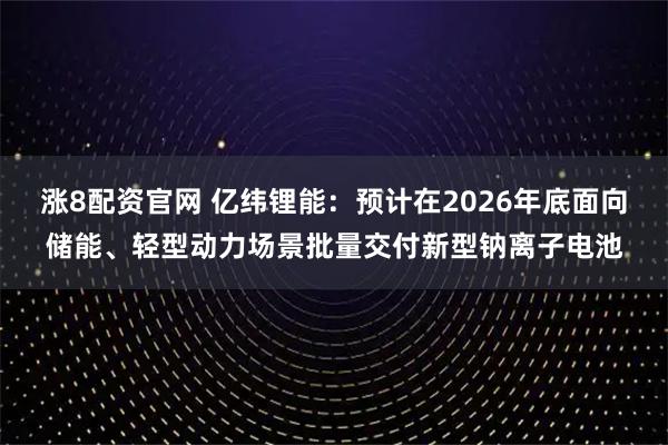 涨8配资官网 亿纬锂能：预计在2026年底面向储能、轻型动力场景批量交付新型钠离子电池