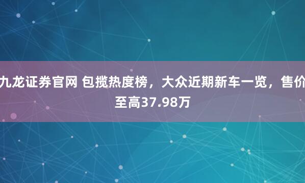 九龙证券官网 包揽热度榜，大众近期新车一览，售价至高37.98万