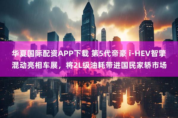 华夏国际配资APP下载 第5代帝豪 i-HEV智擎混动亮相车展，将2L级油耗带进国民家轿市场
