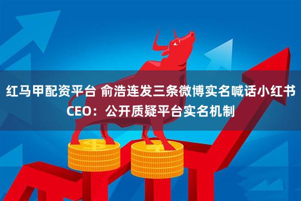 红马甲配资平台 俞浩连发三条微博实名喊话小红书CEO：公开质疑平台实名机制
