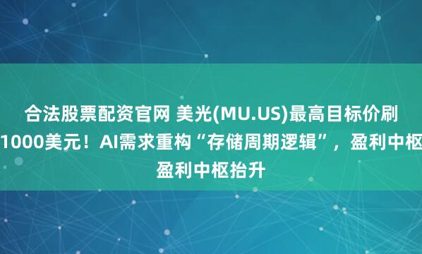 合法股票配资官网 美光(MU.US)最高目标价刷新：1000美元！AI需求重构“存储周期逻辑”，盈利中枢抬升