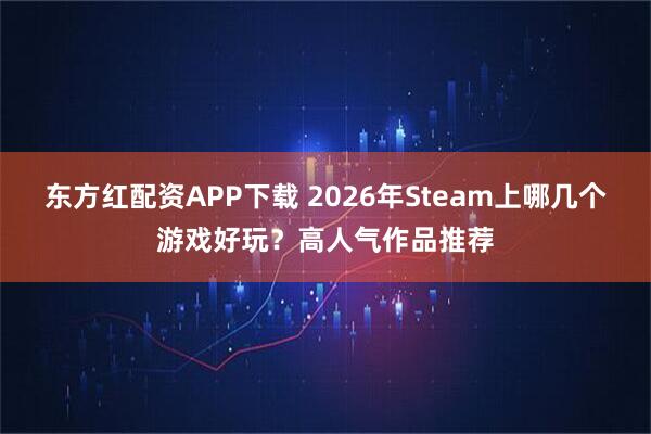 东方红配资APP下载 2026年Steam上哪几个游戏好玩？高人气作品推荐