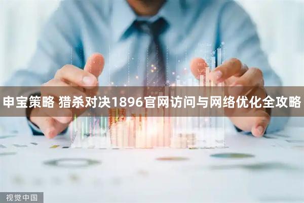 申宝策略 猎杀对决1896官网访问与网络优化全攻略