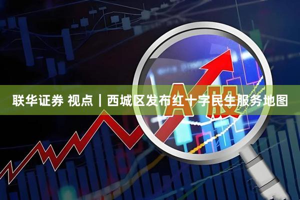 联华证券 视点｜西城区发布红十字民生服务地图