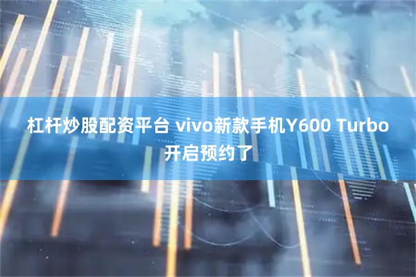 杠杆炒股配资平台 vivo新款手机Y600 Turbo开启预约了