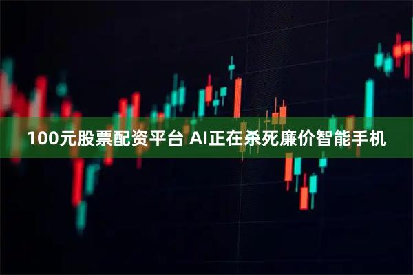 100元股票配资平台 AI正在杀死廉价智能手机