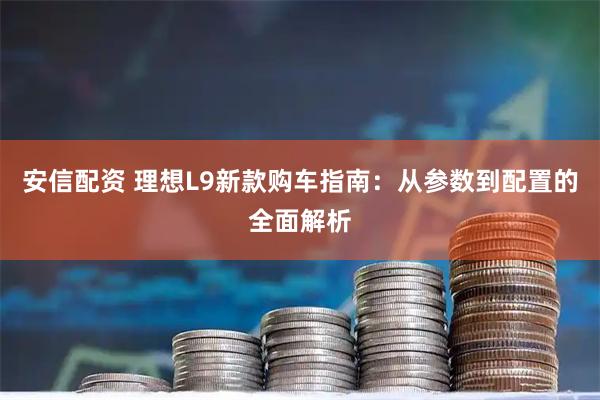 安信配资 理想L9新款购车指南：从参数到配置的全面解析