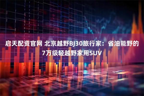 启天配资官网 北京越野BJ30旅行家：省油能野的7万级轻越野家用SUV