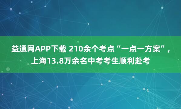 益通网APP下载 210余个考点“一点一方案”，上海13.8万余名中考考生顺利赴考