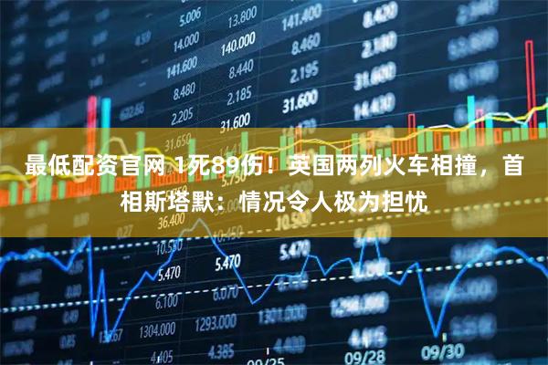 最低配资官网 1死89伤！英国两列火车相撞，首相斯塔默：情况令人极为担忧