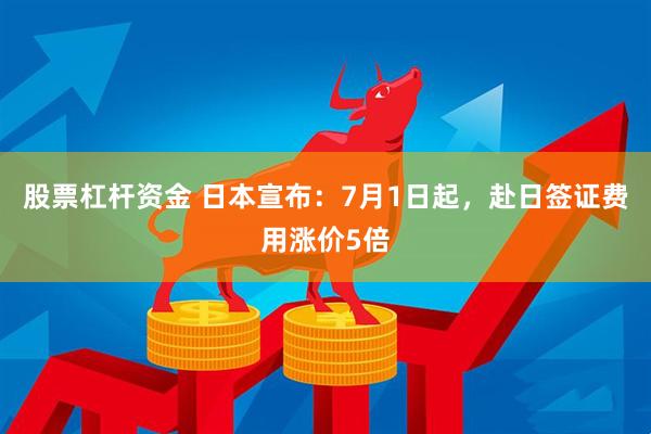 股票杠杆资金 日本宣布：7月1日起，赴日签证费用涨价5倍