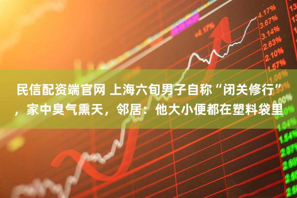 民信配资端官网 上海六旬男子自称“闭关修行”，家中臭气熏天，邻居：他大小便都在塑料袋里