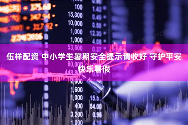 伍祥配资 中小学生暑期安全提示请收好 守护平安快乐暑假