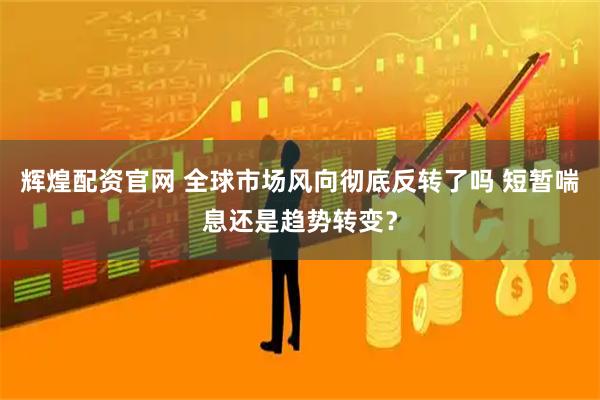 辉煌配资官网 全球市场风向彻底反转了吗 短暂喘息还是趋势转变？